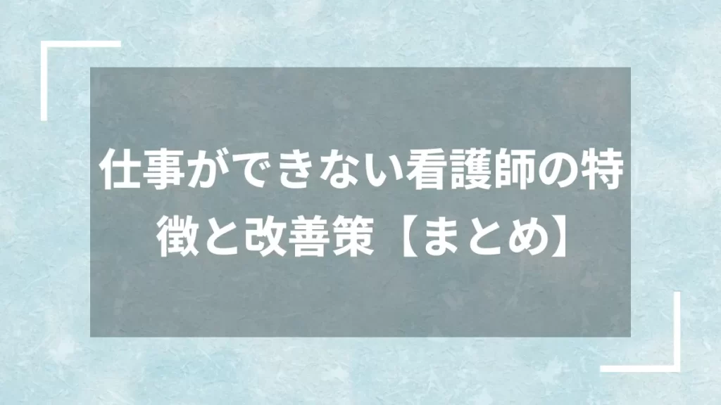 仕事ができない看護師の特徴と改善策【まとめ】