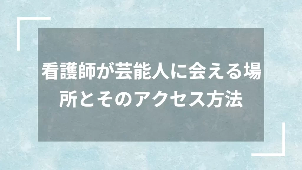 看護師が芸能人に会える場所とそのアクセス方法