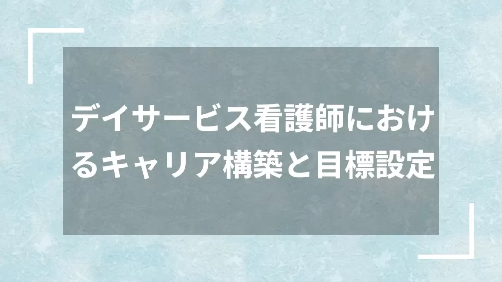 デイサービス看護師におけるキャリア構築と目標設定