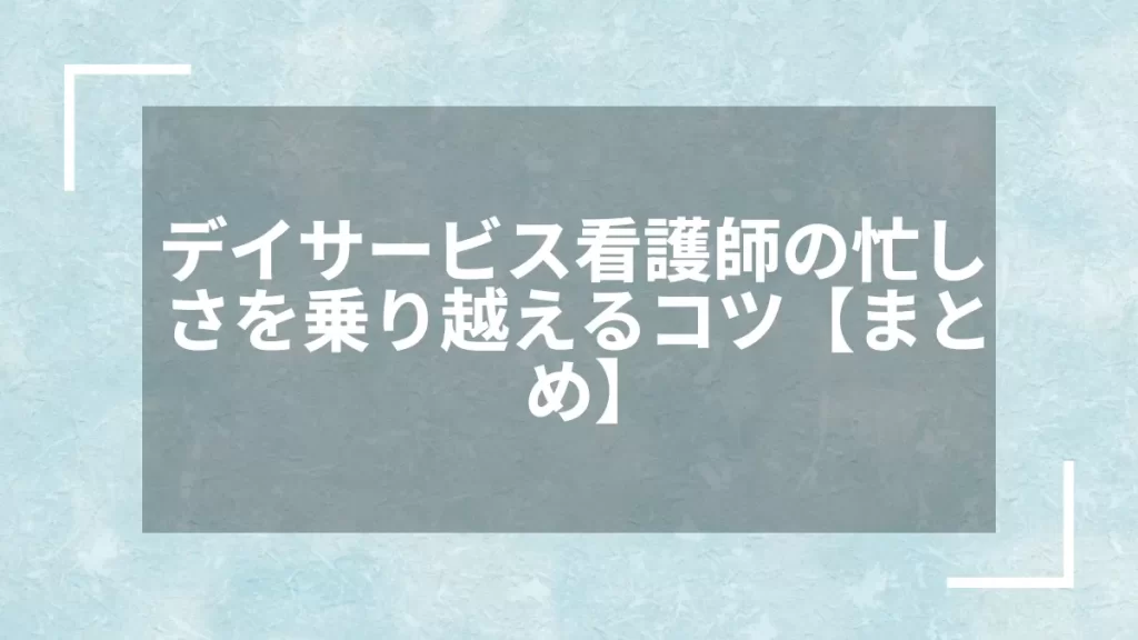 デイサービス看護師の忙しさを乗り越えるコツ【まとめ】
