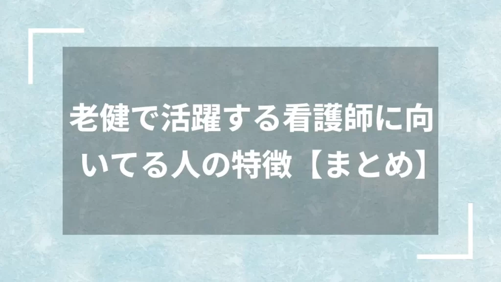 老健で活躍する看護師に向いてる人の特徴【まとめ】