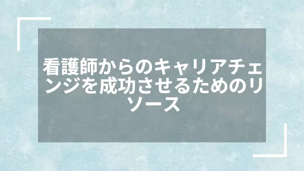 看護師からのキャリアチェンジを成功させるためのリソース