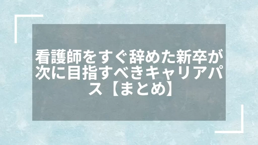 看護師をすぐ辞めた新卒が次に目指すべきキャリアパス【まとめ】