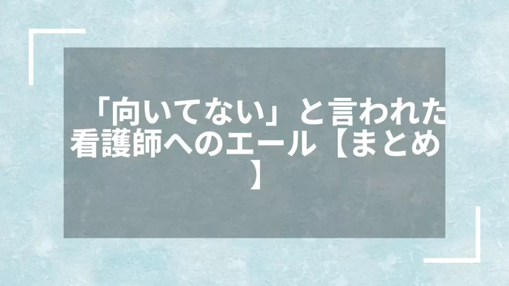 「向いてない」と言われた看護師へのエール【まとめ】