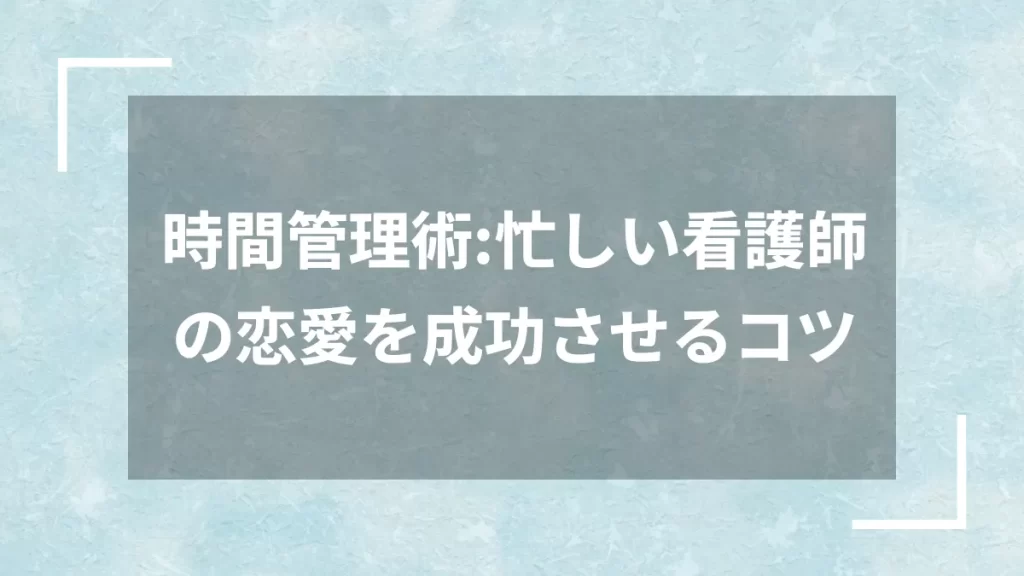 時間管理術:忙しい看護師の恋愛を成功させるコツ