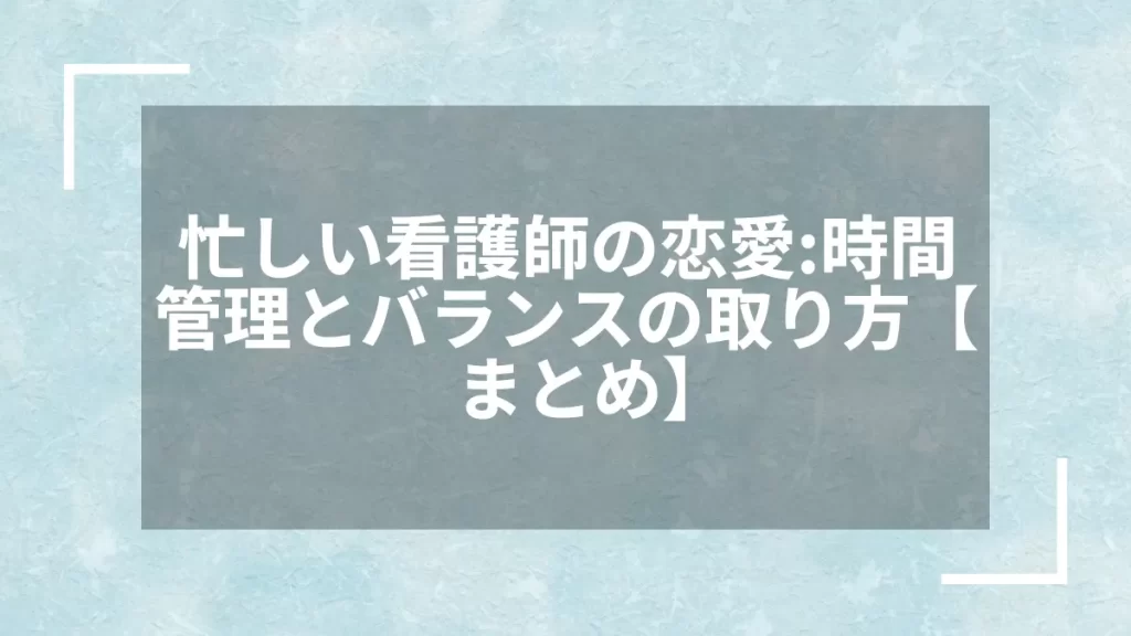 忙しい看護師の恋愛:時間管理とバランスの取り方【まとめ】