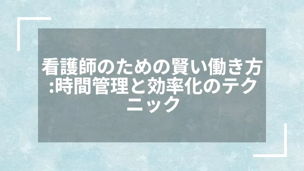 看護師のための賢い働き方：時間管理と効率化のテクニック