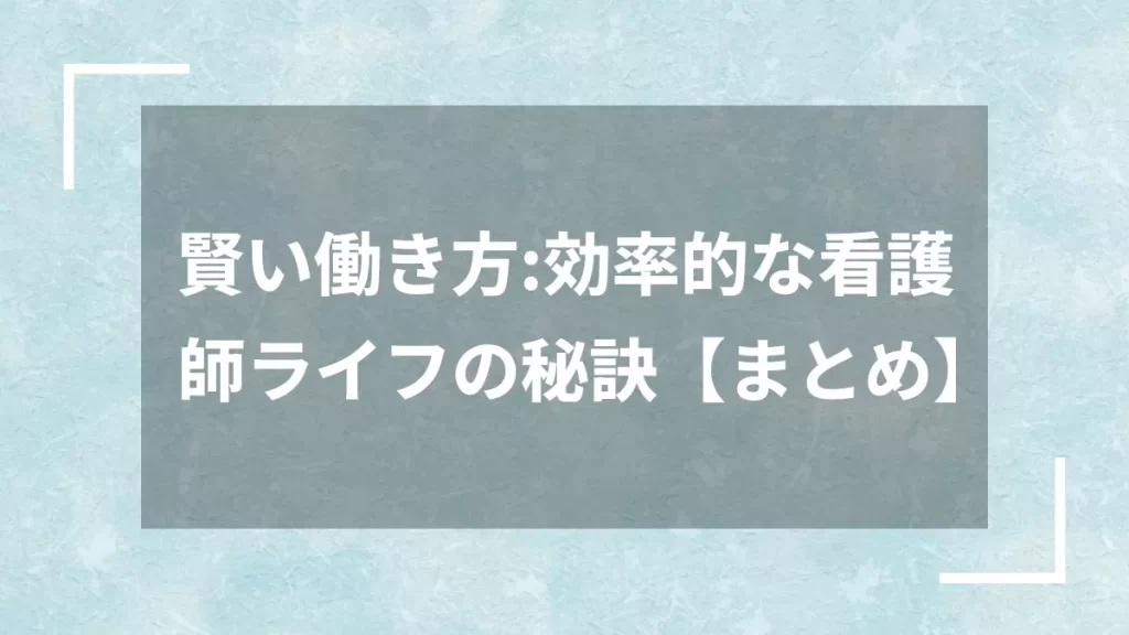 賢い働き方：効率的な看護師ライフの秘訣【まとめ】