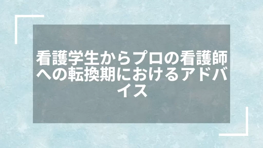 看護学生からプロの看護師への転換期におけるアドバイス