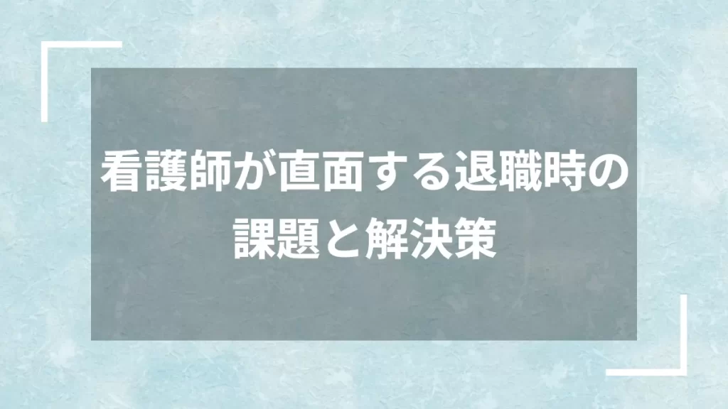 看護師が直面する退職時の課題と解決策