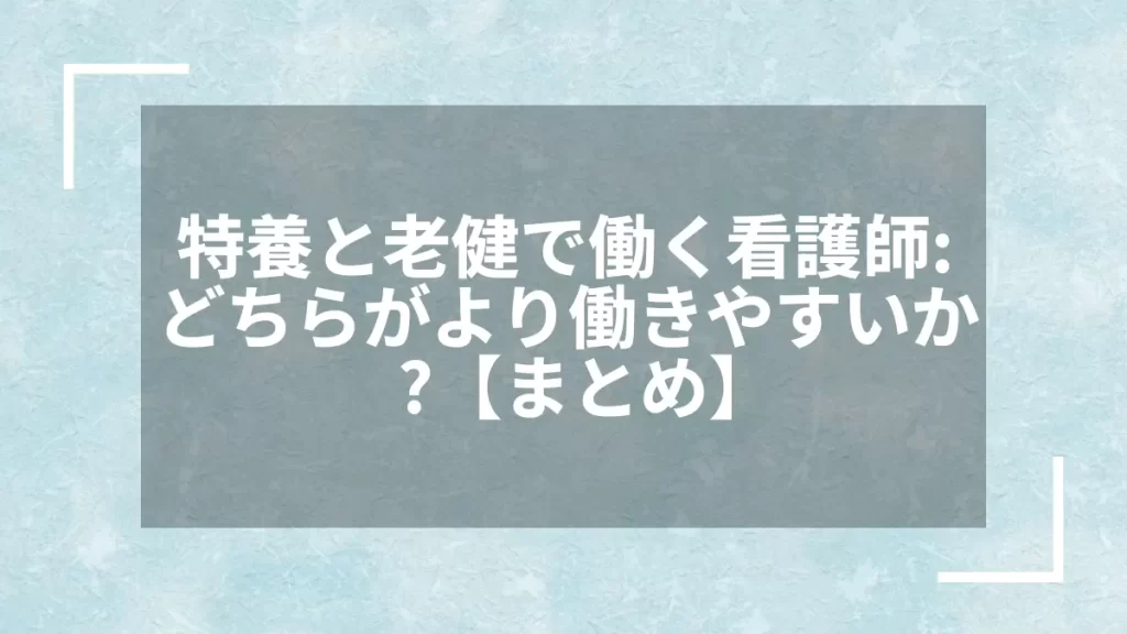 特養と老健で働く看護師:どちらがより働きやすいか?【まとめ】