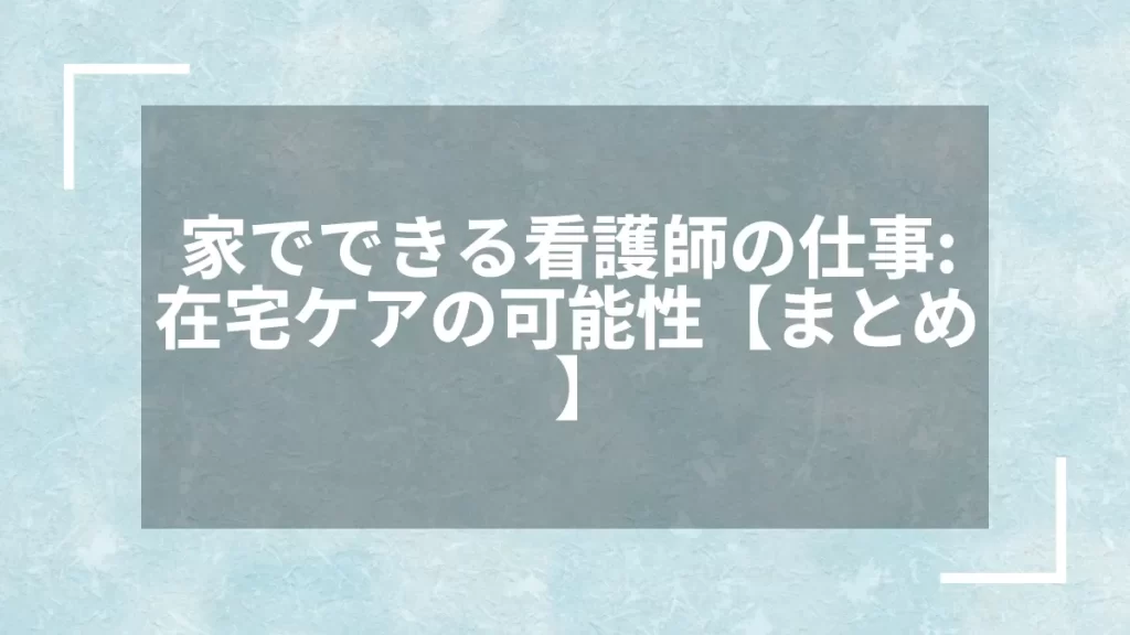 家でできる看護師の仕事：在宅ケアの可能性【まとめ】